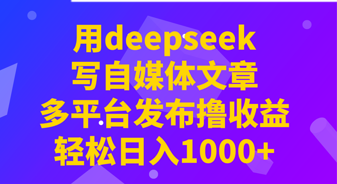 用deepseek写自媒体文章，多平台发布撸收益，轻松日入1000+！_酷乐网