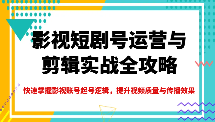 影视短剧号运营与剪辑实战全攻略，快速掌握影视账号起号逻辑，提升视频质量与传播效果-富业网创