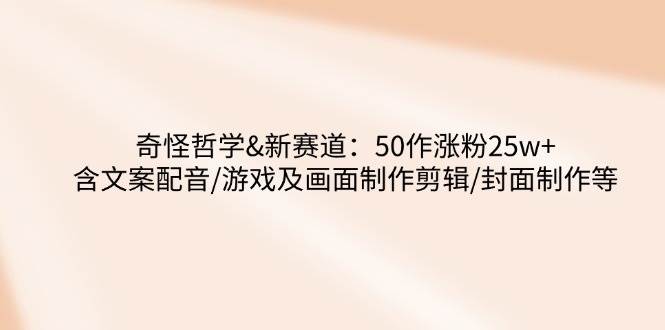 奇怪哲学-新赛道：50作涨粉25w+含文案配音/游戏及画面制作剪辑/封面制作等插图