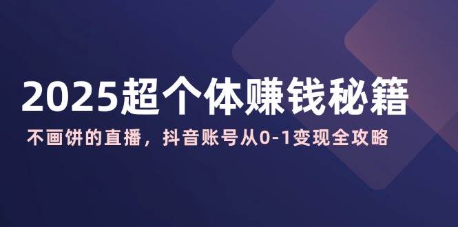 2025超个体赚钱秘籍：不画饼的直播，抖音账号从0-1变现全攻略-富业网创