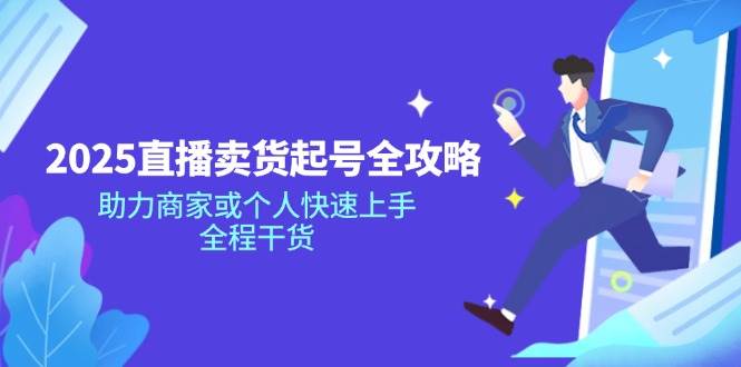 2025直播卖货起号全攻略，助力商家或个人快速上手，全程干货-创业项目论坛-资源分享-6协议-村兔网