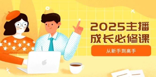 2025主播成长必修课，主播从新手到高手，涵盖趋势、定位、能力构建等-创业项目论坛-资源分享-6协议-村兔网