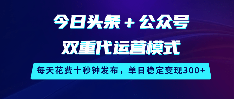 今日头条＋公众号双重代运营模式，每天花费十秒钟发布，单日稳定变现300+-富业网创