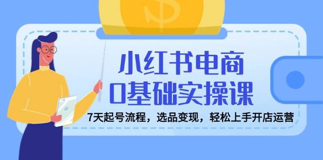 小红书电商0基础实操课，7天起号流程，选品变现，轻松上手开店运营-6协议-村兔网