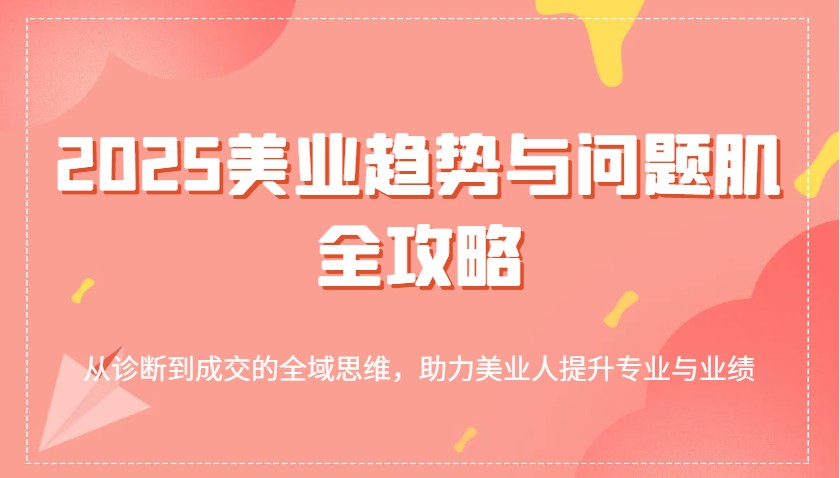 2025美业趋势与问题肌全攻略：从诊断到成交的全域思维，助力美业人提升专业与业绩_酷乐网