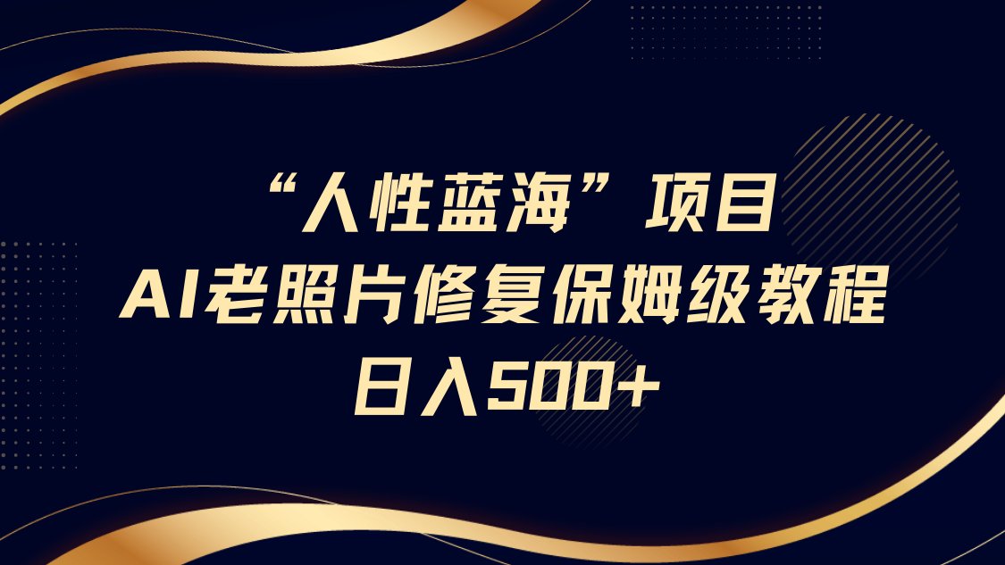 “人性蓝海”AI老照片修复项目保姆级教程，长期复购，轻松日入500-创业项目论坛-资源分享-6协议-村兔网