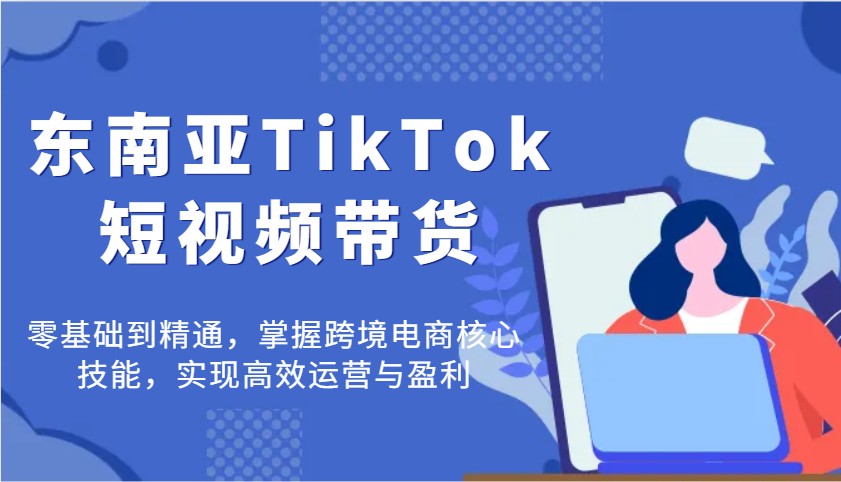 东南亚TikTok短视频带货，零基础到精通，掌握跨境电商核心技能，实现高效运营与盈利_酷乐网