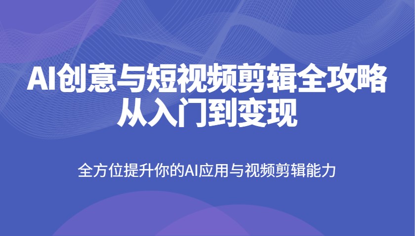 AI创意与短视频剪辑全攻略从入门到变现，全方位提升你的AI应用与视频剪辑能力-创业项目论坛-资源分享-6协议-村兔网