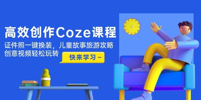 高效创作Coze课程，证件照一键换装，儿童故事旅游攻略，创意视频轻松玩转