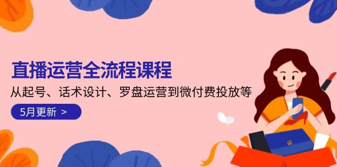 直播运营全流程课程-5月更新：从起号、话术设计、罗盘运营到微付费投放等