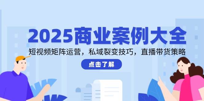 2025商业案例大全，短视频矩阵运营，私域裂变技巧，直播带货策略_陌咲网