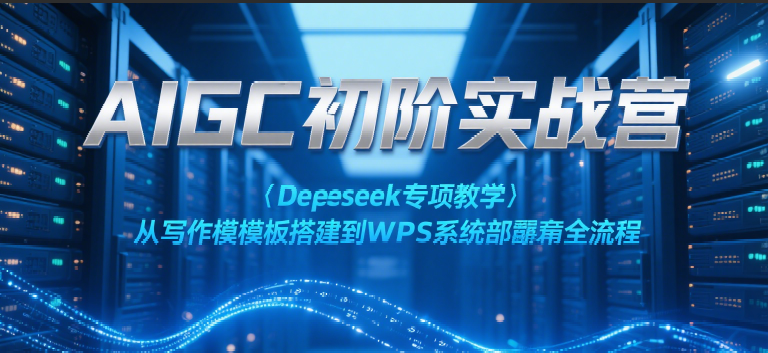 AIGC初階實(shí)戰(zhàn)營：Deepseek專項(xiàng)教學(xué)，從寫作模板搭建到WPS系統(tǒng)部署全流程 教程資源