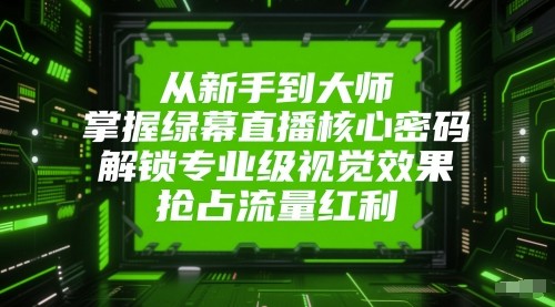 从新手到大师，掌握绿幕直播核心密码！解锁专业级视觉效果，抢占流量红利！_酷乐网