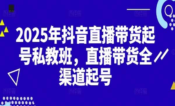 2025抖音直播带货起号付费私教班，直播带货全渠道起号！【无水印版】_酷乐网