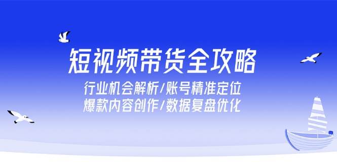 短视频带货全攻略，行业机会解析/账号精准定位/爆款内容创作/数据复盘优化_酷乐网