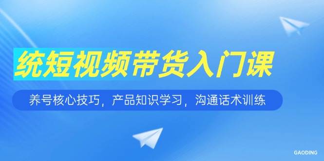 短视频带货入门课，养号核心技巧，产品知识学习，沟通话术训练_酷乐网