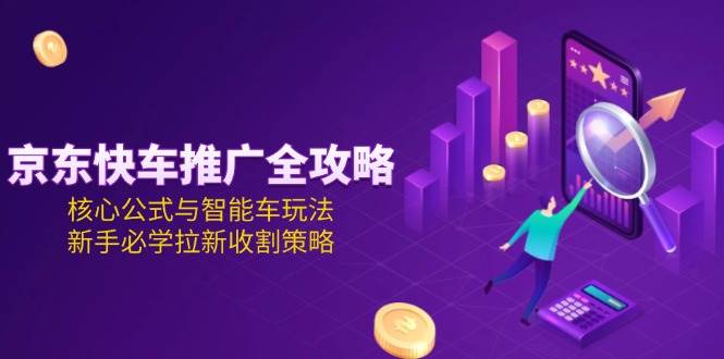 京东快车推广全攻略，核心公式与智能车玩法，新手必学拉新收割策略_酷乐网