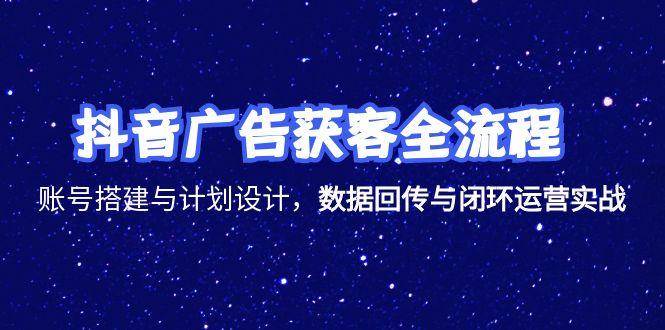 抖音广告获客全流程，账号搭建与计划设计，数据回传与闭环运营实战_酷乐网