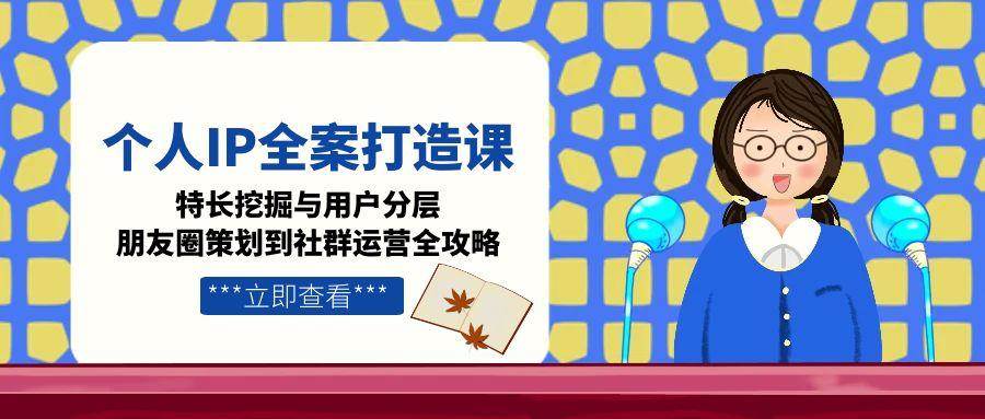 个人IP全案打造课，特长挖掘与用户分层，朋友圈策划到社群运营全攻略_陌咲网
