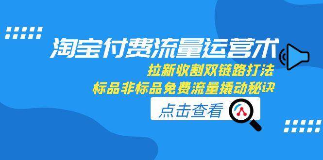 淘宝付费流量运营术，拉新收割双链路打法，标品非标品免费流量撬动秘诀_酷乐网