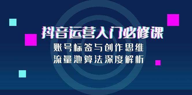 抖音运营入门必修课，账号标签与创作思维，流量池算法深度解析_酷乐网