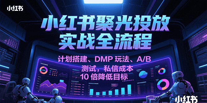 小红书聚光投放实战全流程，计划搭建、DMP玩法、A/B测试，私信成本10倍降低目标_酷乐网