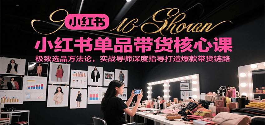 小红书单品带货核心课，极致选品方法论，实战导师深度指导打造爆款带货链路_酷乐网