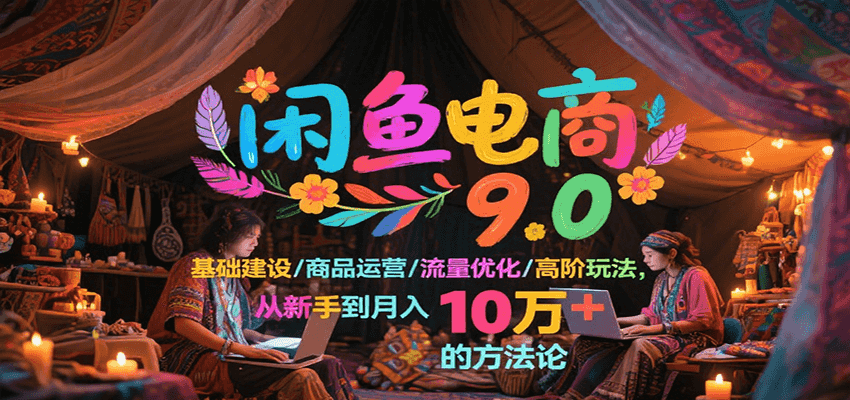 闲鱼电商9.0，基础建设/商品运营/流量优化/高阶玩法，从新手到月入10万+的方法论_酷乐网