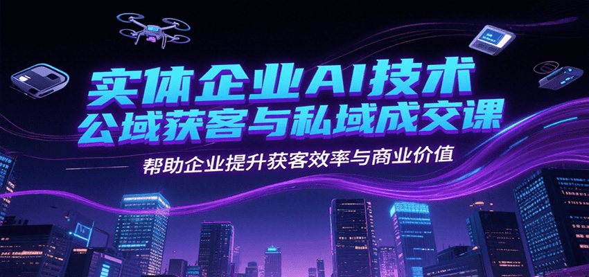 实体企业AI技术公域获客与私域成交课，帮助企业提升获客效率与商业价值_酷乐网
