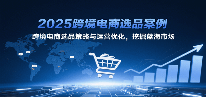2025跨境电商选品案例，跨境电商选品策略与运营优化，挖掘蓝海市场-951博客