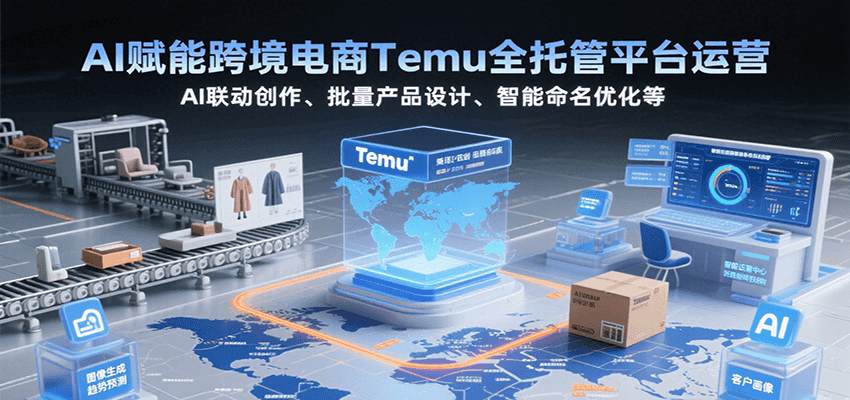 AI赋能跨境电商Temu全托管平台运营，AI联动创作、批量产品设计、智能命名优化等-951博客