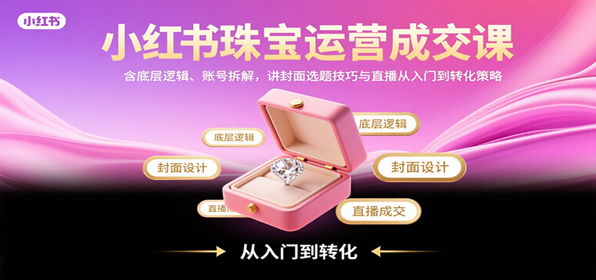 小红书珠宝运营成交课：含底层逻辑、账号拆解，讲封面选题技巧与直播从入门到转化策略_酷乐网