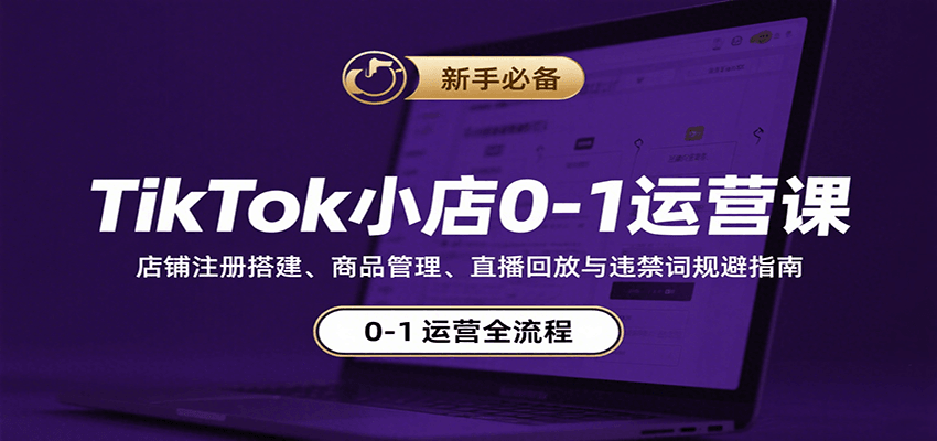 TikTok小店0-1运营课：店铺注册搭建、商品管理、直播回放与违禁词规避指南_酷乐网