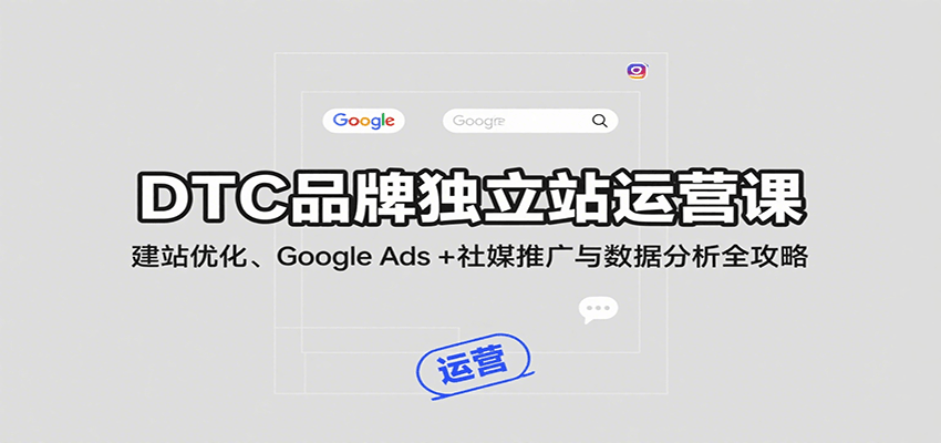 DTC品牌独立站运营课：建站优化、Google Ads + 社媒推广与数据分析全攻略_酷乐网