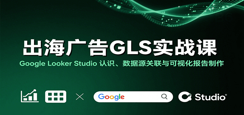 出海广告GLS实战课：Google Looker Studio 认识、数据源关联与可视化报告制作_酷乐网