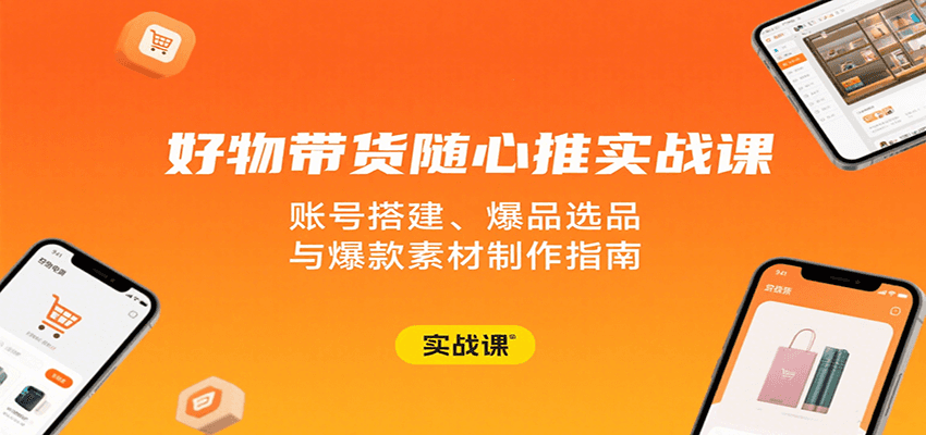 好物带货随心推实战课：账号搭建、爆品选品与爆款素材制作指南_酷乐网