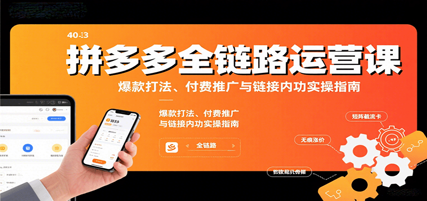 拼多多全链路运营课，爆款打法、付费推广与链接内功实操指南_酷乐网
