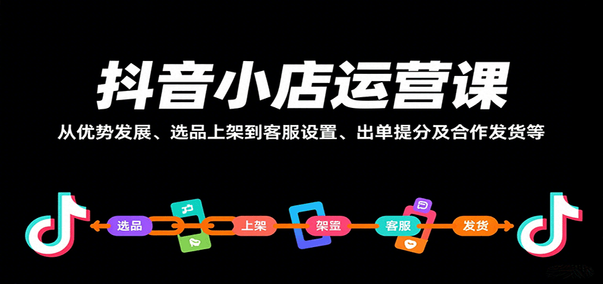 抖音小店运营课，从优势发展、选品上架到客服设置、出单提分及合作发货等_酷乐网