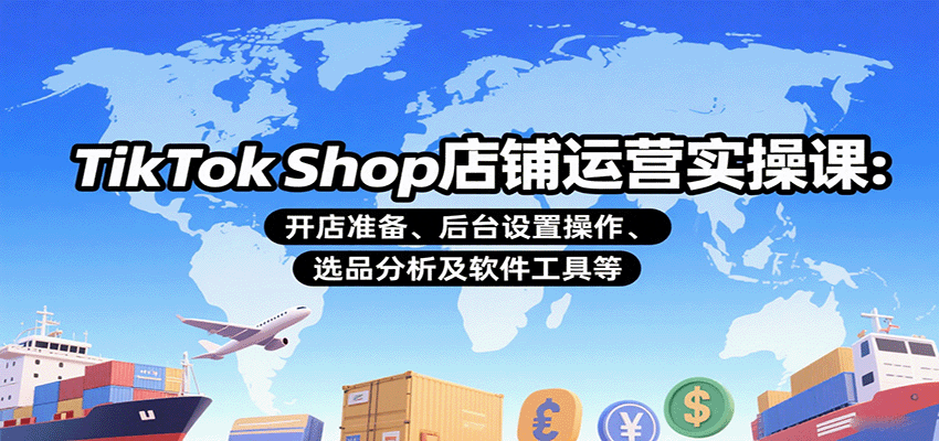 TikTokShop店铺运营实操课：开店准备、后台设置操作、选品分析及软件工具等-951博客