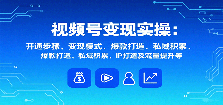 視頻號變現(xiàn)實操，含開通步驟、變現(xiàn)模式、爆款打造、私域積累、IP打造及流量提升等 教程資源