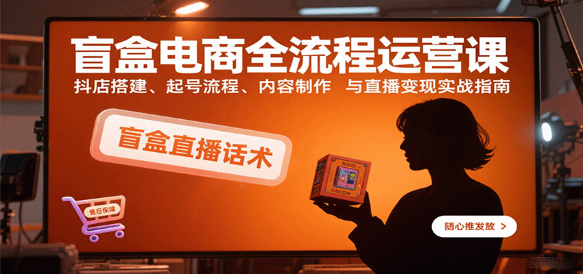盲盒电商全流程运营课：抖店搭建、起号流程、内容制作与直播变现实战指南_酷乐网