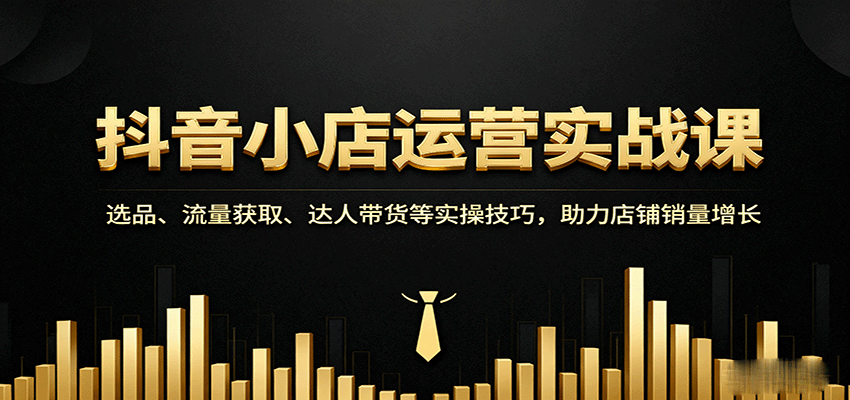 抖音小店运营实战课：选品、流量获取、达人带货等实操技巧，助力店铺销量增长-951博客