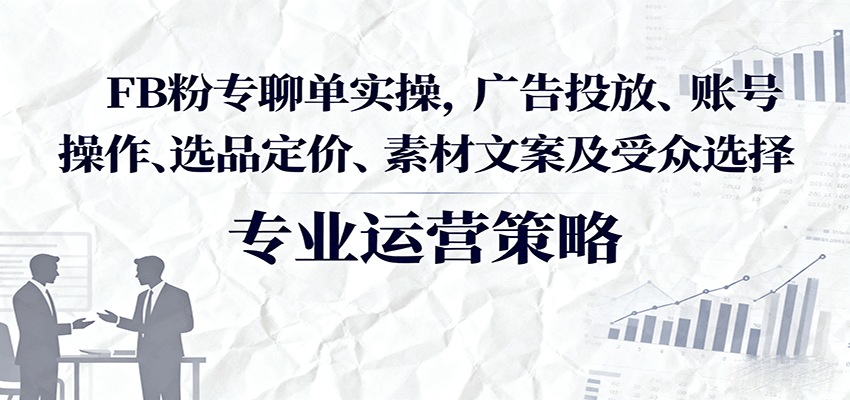 FB粉专聊单实操，广告投放、账号操作、选品定价、素材文案及受众选择-951博客