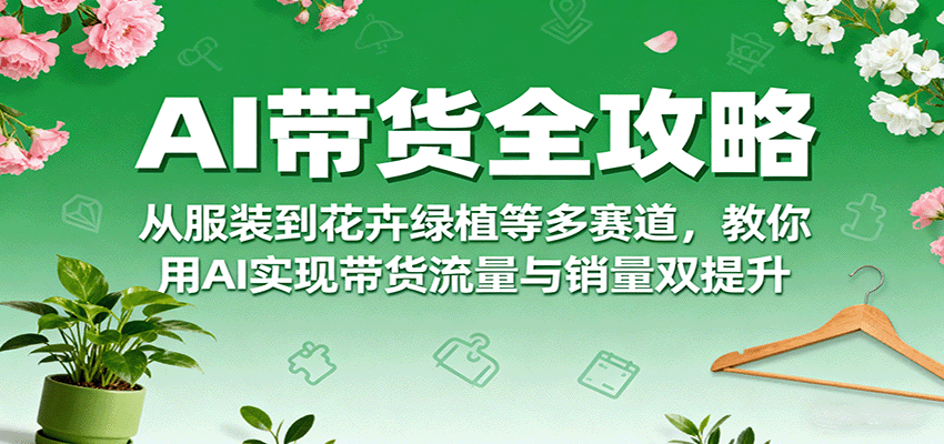 AI带货全攻略，从服装到花卉绿植等多赛道，教你用AI实现带货流量与销量双提升_酷乐网
