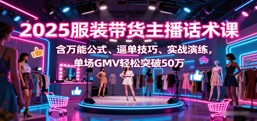 2025服装带货主播话术课，含万能公式、逼单技巧、实战演练，单场GMV轻松突破50万_酷乐网