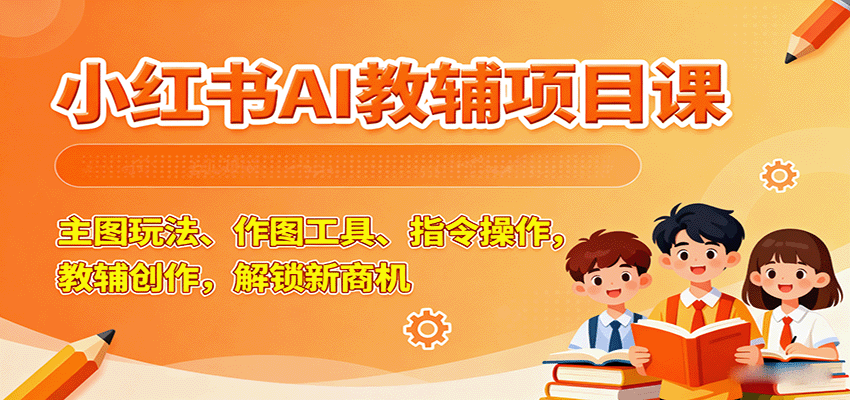 小红书AI教辅项目课，主图玩法、作图工具、指令操作，教辅创作，解锁新商机_酷乐网