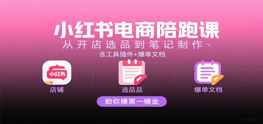 小红书电商陪跑课：从开店选品到笔记制作，含工具插件+爆单文档，助你赚第一桶金_酷乐网