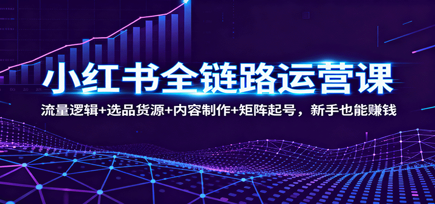 小红书全链路运营课：流量逻辑+选品货源+内容制作+矩阵起号，新手也能赚钱_酷乐网