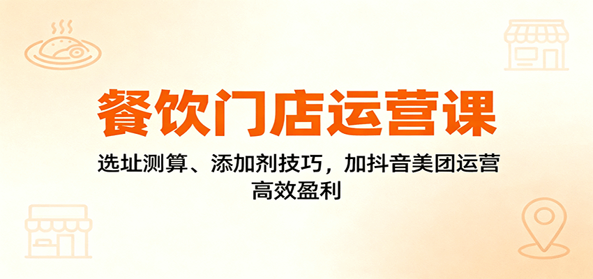 餐饮门店运营课：选址测算、添加剂技巧，加抖音美团运营，高效盈利_酷乐网