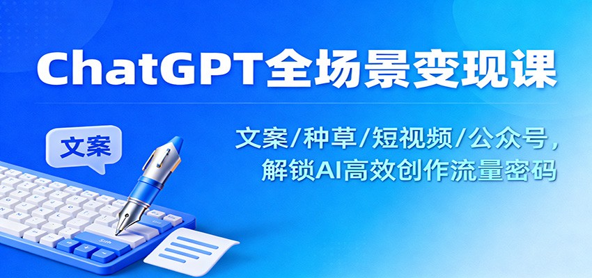 ChatGPT全场景变现课：文案/种草/短视频/公众号，解锁AI高效创作流量密码_酷乐网